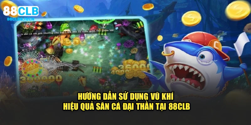 Hướng dẫn sử dụng vũ khí hiệu quả săn cá đại thần tại 88CLB