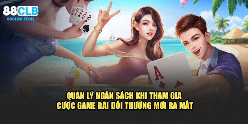 Quản lý ngân sách khi tham gia cược Game bài đổi thưởng mới ra mắt